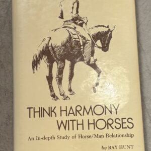 Think Harmony With Horses: An In-Depth Study of Horse/Man Relationship By Ray Hunt