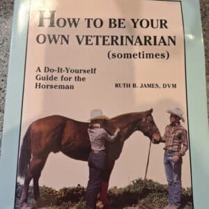 How to Be Your Own Veterinarian (Sometimes): A Do-It-Yourself Guide for the Horseman, by Ruth B. James DVM